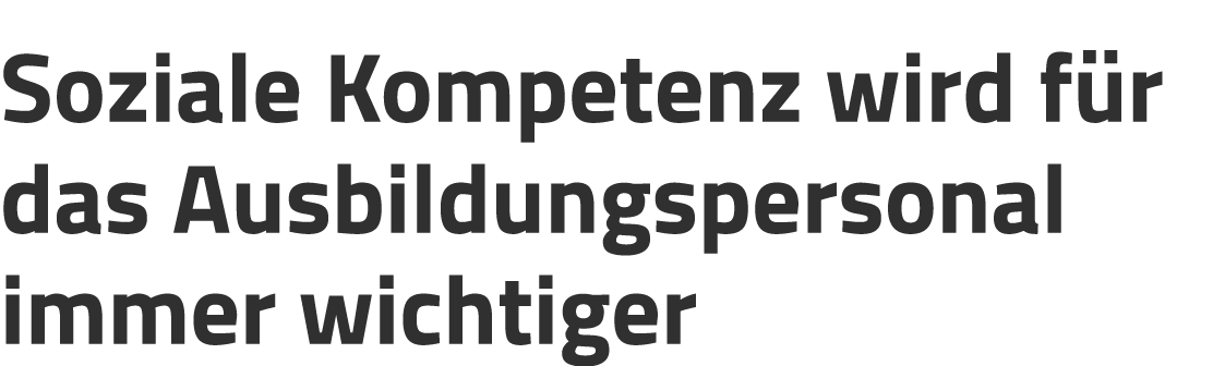 Soziale Kompetenz wird f r das Ausbildungspersonal immer wichtiger
