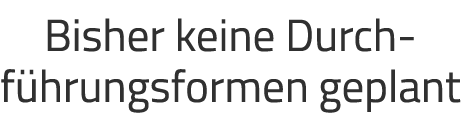 Bisher keine Durch­f hrungsformen geplant